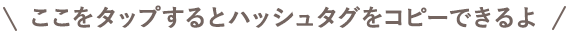 ここをタップするとハッシュタグをコピーできるよ